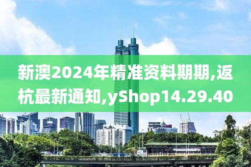 新澳2024年精准资料期期,返杭最新通知,yShop14.29.40