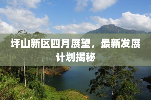 坪山新区四月展望，最新发展计划揭秘