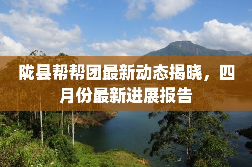 陇县帮帮团最新动态揭晓，四月份最新进展报告