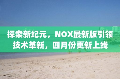探索新纪元，NOX最新版引领技术革新，四月份更新上线