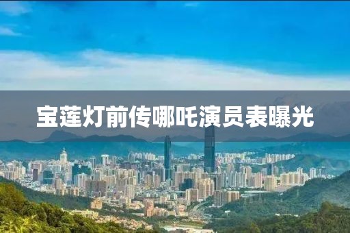 宝莲灯前传哪吒演员表曝光