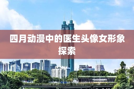 四月动漫中的医生头像女形象探索