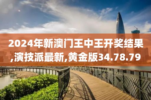 2024年新澳门王中王开奖结果,演技派最新,黄金版34.78.79