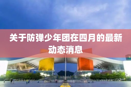 关于防弹少年团在四月的最新动态消息