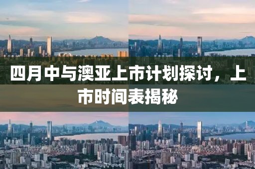 四月中与澳亚上市计划探讨，上市时间表揭秘