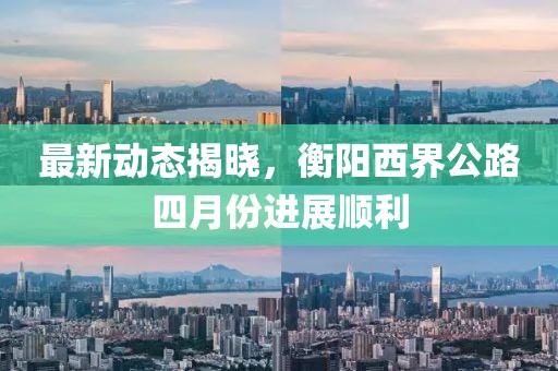 最新动态揭晓，衡阳西界公路四月份进展顺利
