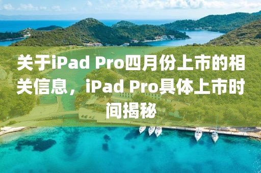 关于iPad Pro四月份上市的相关信息，iPad Pro具体上市时间揭秘
