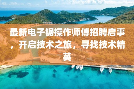 最新电子锯操作师傅招聘启事，开启技术之旅，寻找技术精英