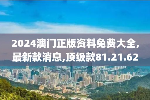 2024澳门正版资料免费大全,最新款消息,顶级款81.21.62