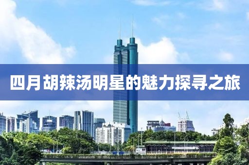 四月胡辣汤明星的魅力探寻之旅