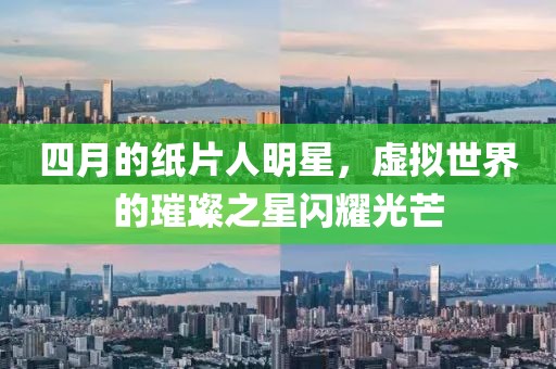 四月的纸片人明星，虚拟世界的璀璨之星闪耀光芒