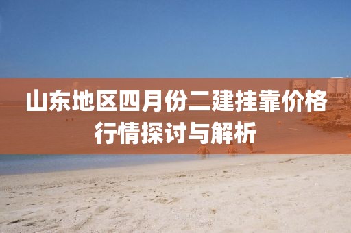 山东地区四月份二建挂靠价格行情探讨与解析