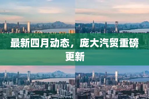 最新四月动态，庞大汽贸重磅更新