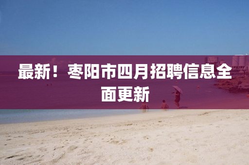 最新！枣阳市四月招聘信息全面更新