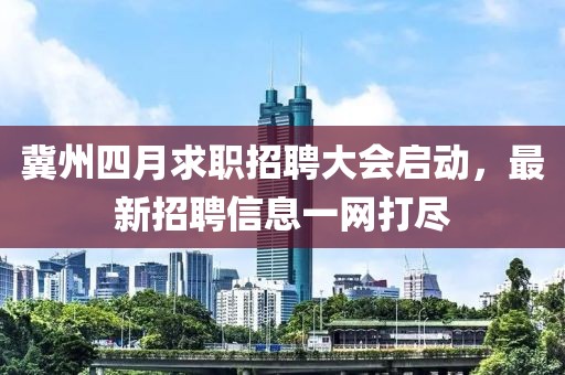 冀州四月求职招聘大会启动，最新招聘信息一网打尽