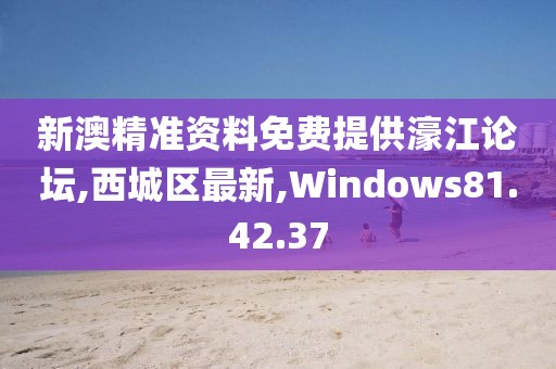 新澳精准资料免费提供濠江论坛,西城区最新,Windows81.42.37