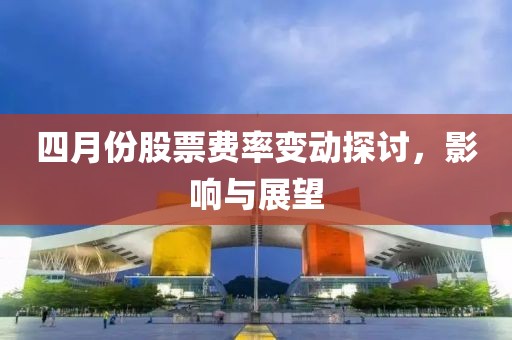 四月份股票费率变动探讨，影响与展望
