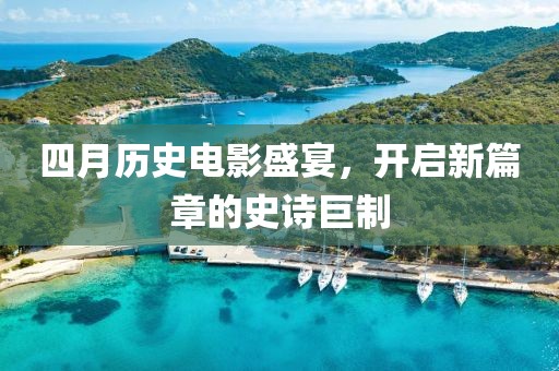 四月历史电影盛宴，开启新篇章的史诗巨制