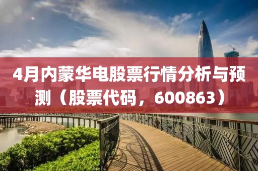4月内蒙华电股票行情分析与预测（股票代码，600863）