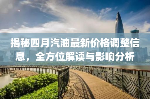 揭秘四月汽油最新价格调整信息，全方位解读与影响分析