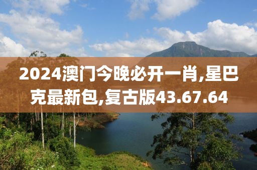 2024澳门今晚必开一肖,星巴克最新包,复古版43.67.64