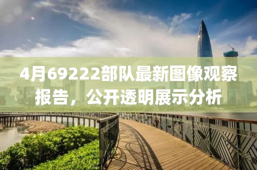 4月69222部队最新图像观察报告，公开透明展示分析