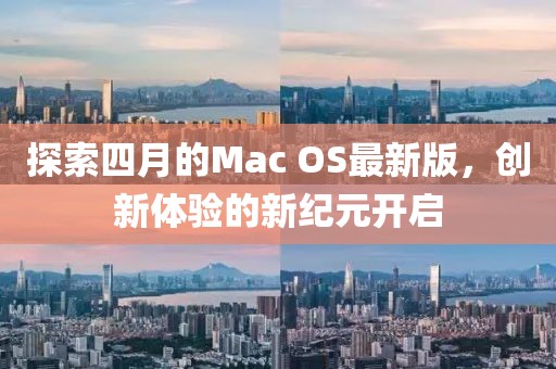 探索四月的Mac OS最新版，创新体验的新纪元开启