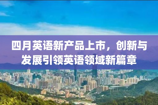 四月英语新产品上市，创新与发展引领英语领域新篇章