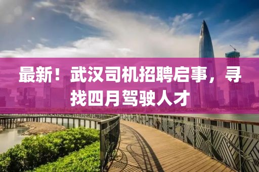 最新！武汉司机招聘启事，寻找四月驾驶人才