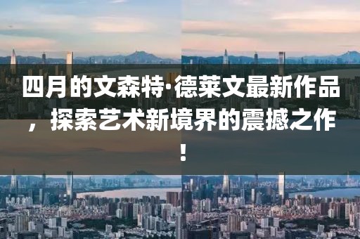四月的文森特·德莱文最新作品，探索艺术新境界的震撼之作！