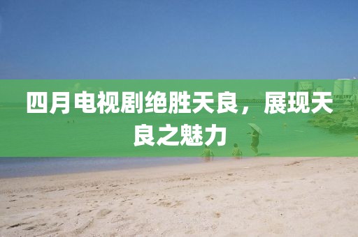 四月电视剧绝胜天良，展现天良之魅力