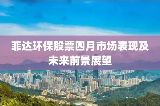 菲达环保股票四月市场表现及未来前景展望