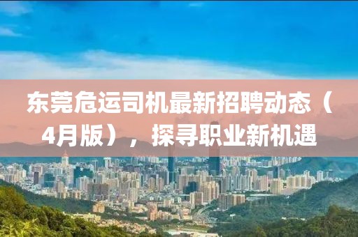 东莞危运司机最新招聘动态（4月版），探寻职业新机遇