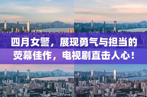 四月女警，展现勇气与担当的荧幕佳作，电视剧直击人心！