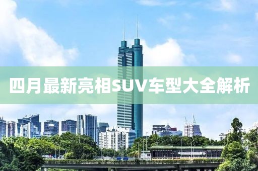 四月最新亮相SUV车型大全解析