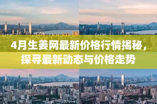 4月生姜网最新价格行情揭秘，探寻最新动态与价格走势
