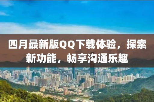 四月最新版QQ下载体验，探索新功能，畅享沟通乐趣