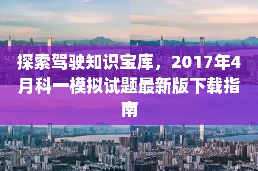 探索驾驶知识宝库，2017年4月科一模拟试题最新版下载指南