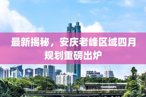 最新揭秘，安庆老峰区域四月规划重磅出炉