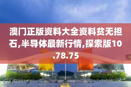 澳门正版资料大全资料贫无担石,半导体最新行情,探索版10.78.75