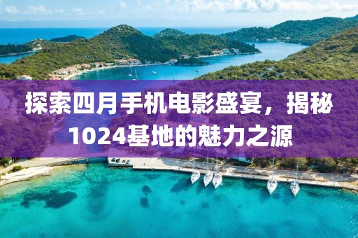 探索四月手机电影盛宴，揭秘1024基地的魅力之源