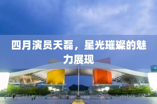 四月演员天磊，星光璀璨的魅力展现