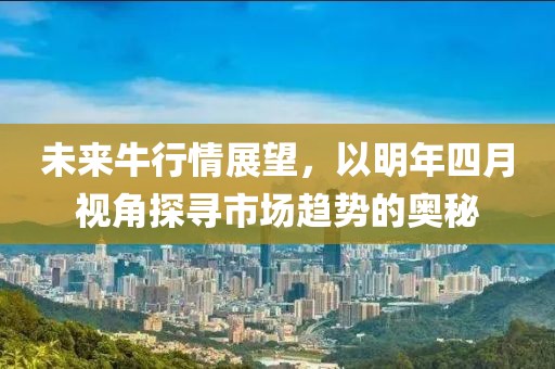 未来牛行情展望，以明年四月视角探寻市场趋势的奥秘
