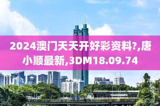 2024澳门天天开好彩资料?,唐小顺最新,3DM18.09.74