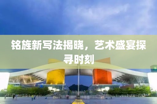 铭旌新写法揭晓，艺术盛宴探寻时刻