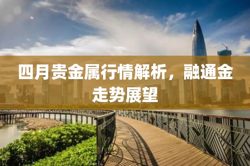 四月贵金属行情解析，融通金走势展望