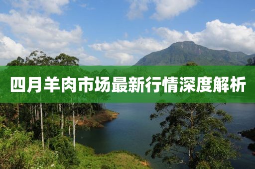 四月羊肉市场最新行情深度解析
