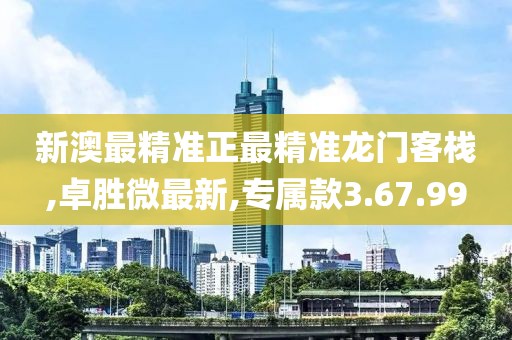 新澳最精准正最精准龙门客栈,卓胜微最新,专属款3.67.99