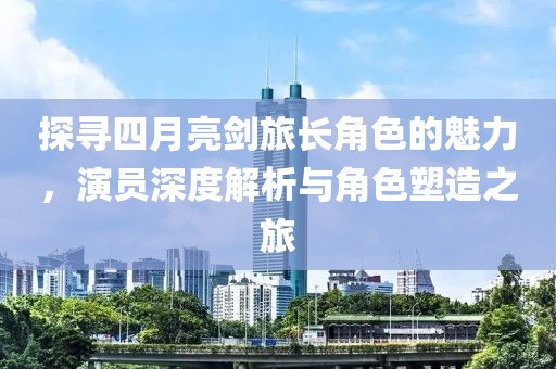 探寻四月亮剑旅长角色的魅力，演员深度解析与角色塑造之旅