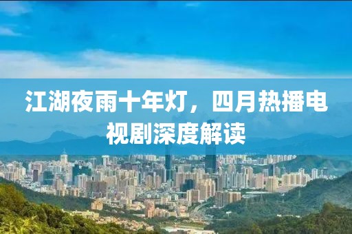 江湖夜雨十年灯，四月热播电视剧深度解读
